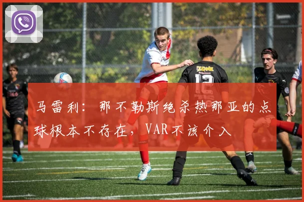 马雷利：那不勒斯绝杀热那亚的点球根本不存在，VAR不该介入