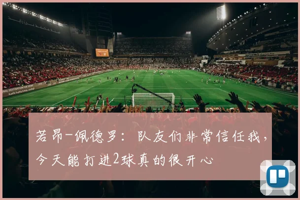 若昂-佩德罗：队友们非常信任我，今天能打进2球真的很开心