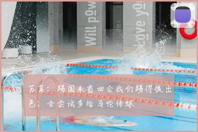 苏莱：踢国米首回合我们踢得很出色；会尝试多给马伦传球