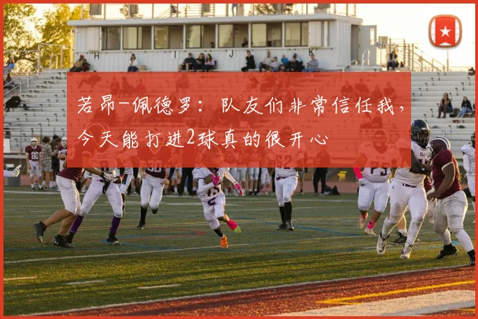 若昂-佩德罗：队友们非常信任我，今天能打进2球真的很开心