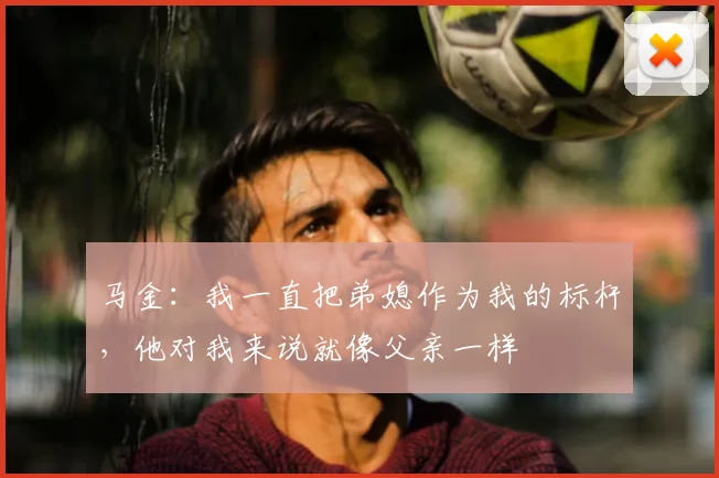 马金：我一直把弟媳作为我的标杆，他对我来说就像父亲一样