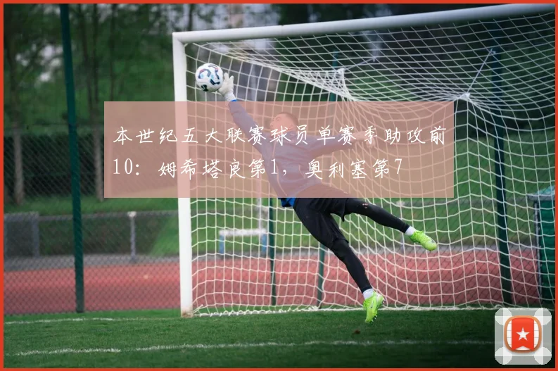 本世纪五大联赛球员单赛季助攻前10：姆希塔良第1，奥利塞第7